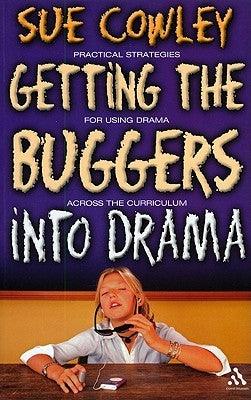 Getting the Buggers Into Drama: A Practical Guide to Teaching Drama by Cowley, Sue