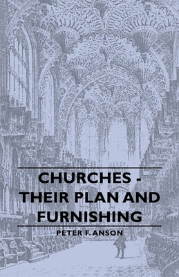 Churches - Their Plan and Furnishing by Anson, Peter F.