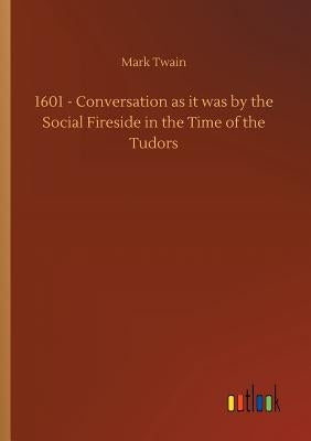 1601 - Conversation as it was by the Social Fireside in the Time of the Tudors by Twain, Mark