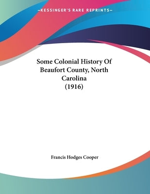 Some Colonial History Of Beaufort County, North Carolina (1916) by Cooper, Francis Hodges