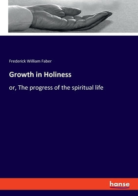 Growth in Holiness: or, The progress of the spiritual life by Faber, Frederick William