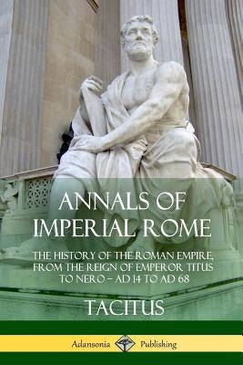 Annals of Imperial Rome: The History of the Roman Empire, From the Reign of Emperor Titus to Nero - AD 14 to AD 68 by Tacitus