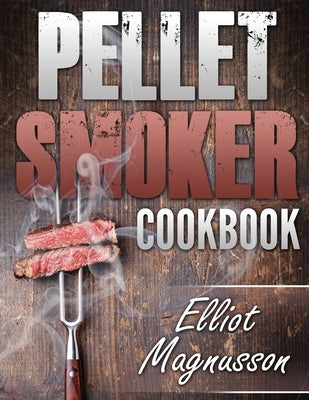 Pellet Smoker Cookbook: 200 Deliciously Simple Wood Pellet Grill Recipes to Make at Home (Beginners Smoking Cookbook) by Magnusson, Elliot