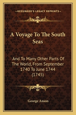 A Voyage To The South Seas: And To Many Other Parts Of The World, From September 1740 To June 1744 (1745) by Anson, George