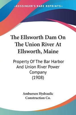 The Ellsworth Dam On The Union River At Ellsworth, Maine: Property Of The Bar Harbor And Union River Power Company (1908) by Ambursen Hydraulic Construction Co