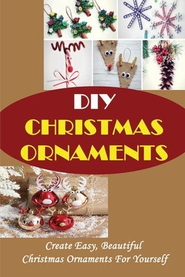 DIY Christmas Ornaments: Create Easy, Beautiful Christmas Ornaments For Yourself by Legleiter, Andres