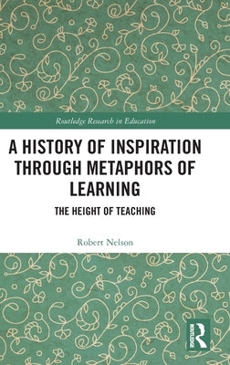 A History of Inspiration through Metaphors of Learning: The Height of Teaching by Nelson, Robert