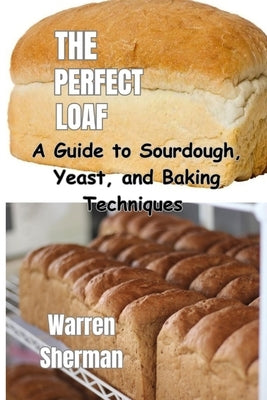 The Perfect Loaf: A Guide to Sourdough, Yeast, and Baking Techniques by Sherman, Warren