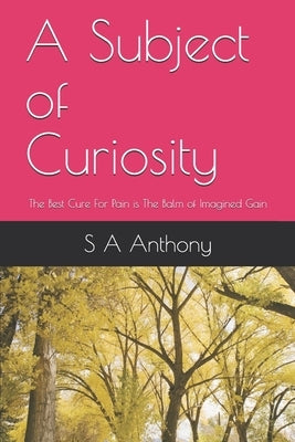 A Subject of Curiosity: The Best Cure For Pain is The Balm of Imagined Gain by Anthony Ma, S. a.