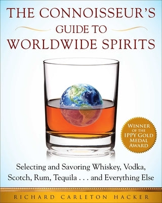The Connoisseur's Guide to Worldwide Spirits: Selecting and Savoring Whiskey, Vodka, Scotch, Rum, Tequila . . . and Everything Else by Hacker, Richard Carleton