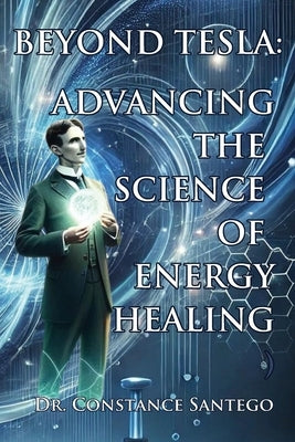 Beyond Tesla: Advancing The Science Of Energy Healing by Santego, Constance