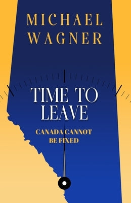 Time to Leave: Canada Cannot Be Fixed by Wagner, Michael