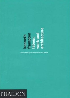 Labour, Work and Architecture: Collected Essays on Architecture and Design by Frampton, Kenneth