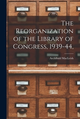 The Reorganization of the Library of Congress, 1939-44, by MacLeish, Archibald 1892-1982