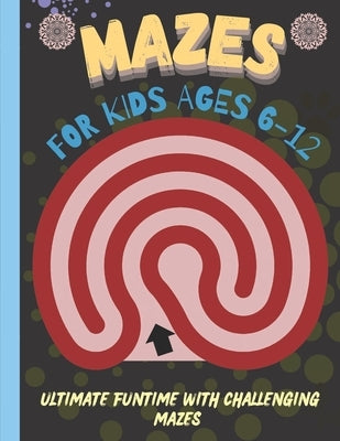 Mazes for Kids 6-12 Years Old: Ultimate Funtime with Challenging Mazes by Abdullah, Muhammad