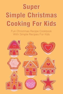 Super Simple Christmas Cooking For Kids: Fun Christmas Recipe Cookbook With Simple Recipes For Kids: How To Make Christmas Cakes At Home by Perzanowski, Tod