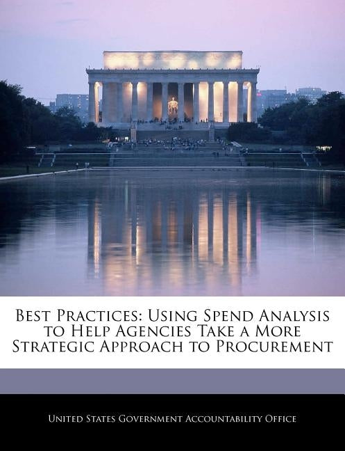 Best Practices: Using Spend Analysis to Help Agencies Take a More Strategic Approach to Procurement by United States Government Accountability