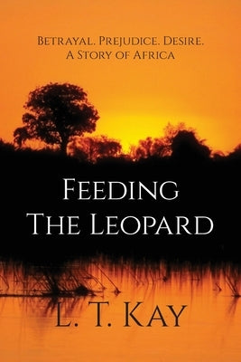 Feeding The Leopard: Betrayal. Prejudice. Desire. A Story of Africa by Kay, L. T.