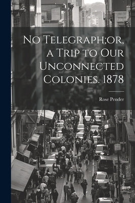 No Telegraph;or, a Trip to Our Unconnected Colonies. 1878 by Pender, Rose