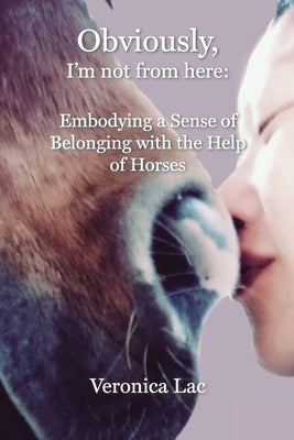 Obviously, I'm Not from Here: Embodying a Sense of Belonging with the Help of Horses by Lac, Veronica