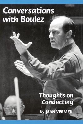 Conversations with Boulez: Thoughts on Conducting by Vermeil, Jean