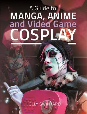 A Guide to Manga, Anime and Video Game Cosplay by Swinyard, Holly