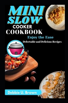 Mini Slow Cooker Cookbook: Enjoy the Ease: Delectable and Delicious Recipes by Brown, Debbie U.