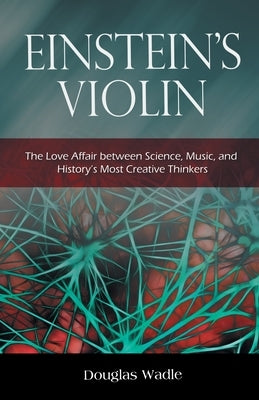 Einstein's Violin: The Love Affair Between Science, Music, and History's Most Creative Thinkers by Wadle, Douglas