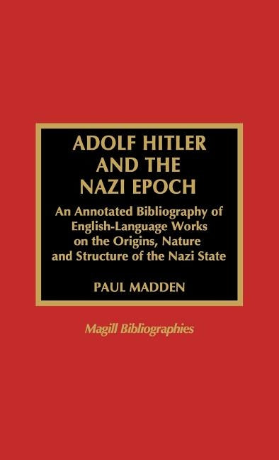 Adolf Hitler and the Nazi Epoch: An Annotated Bibliography of English Language Works on the Origins, Nature, and Structure of the Nazi State by Madden, Paul