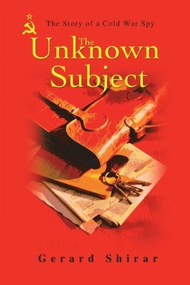 The Unknown Subject: The Story of a Cold War Spy by Shirar, Gerard