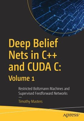 Deep Belief Nets in C++ and Cuda C: Volume 1: Restricted Boltzmann Machines and Supervised Feedforward Networks by Masters, Timothy