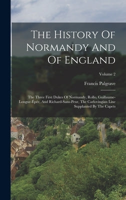 The History Of Normandy And Of England: The Three First Dukes Of Normandy, Rollo, Guillaume-longue-épée, And Richard-sans-peur, The Carlovingian Line by Palgrave, Francis