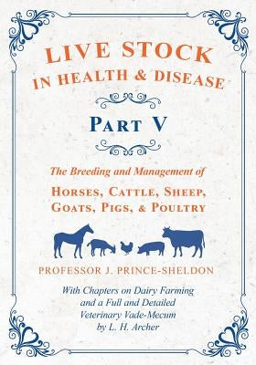 Live Stock in Health and Disease - Part V: The Breeding and Management of Horses, Cattle, Sheep, Goats, Pigs, and Poultry - With Chapters on Dairy Far by Various