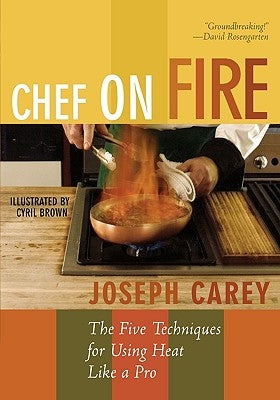 Chef on Fire: The Five Techniques for Using Heat Like a Pro by Carey, Joseph