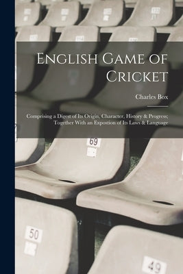 English Game of Cricket; Comprising a Digest of its Origin, Character, History & Progress; Together With an Expostion of its Laws & Language by Box, Charles