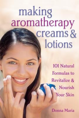 Making Aromatherapy Creams & Lotions: 101 Natural Formulas to Revitalize & Nourish Your Skin by Maria, Donna