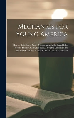 Mechanics for Young America; How to Build Boats, Water Motors, Wind Mills, Searchlight, Electric Burglar Alarm, Ice Boat ... Etc.; the Directions Are by Anonymous