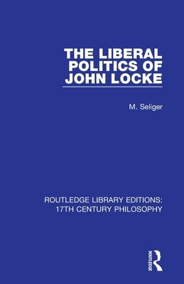 The Liberal Politics of John Locke by Seliger, M.