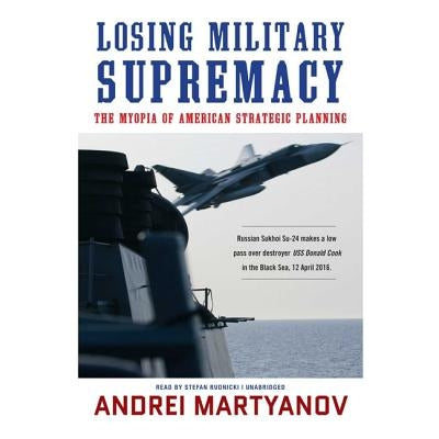 Losing Military Supremacy: The Myopia of American Strategic Planning by Martyanov, Andrei