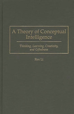 A Theory of Conceptual Intelligence: Thinking, Learning, Creativity, and Giftedness by Li, Rex