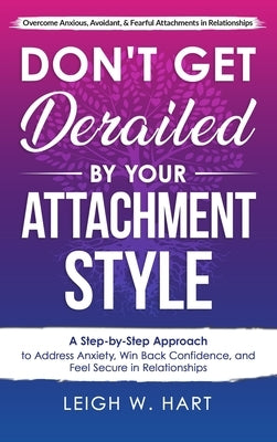 Don't Get Derailed By Your Attachment Style: A Step-by-Step Approach to Address Anxiety, Win Back Confidence, and Feel Secure in Relationships by Hart, Leigh W.