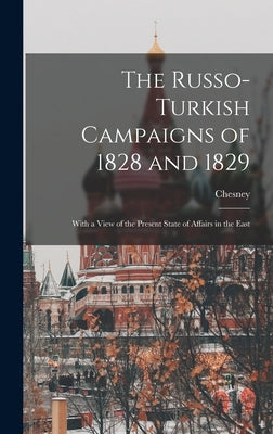 The Russo-Turkish Campaigns of 1828 and 1829: With a View of the Present State of Affairs in the East by Chesney, 1789-1872