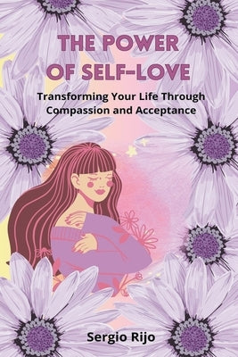 The Power of Self-Love: Transforming Your Life Through Compassion and Acceptance by Rijo, Sergio