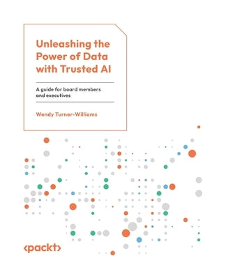 Unleashing the Power of Data with Trusted AI: A guide for board members and executives by Turner-Williams, Wendy