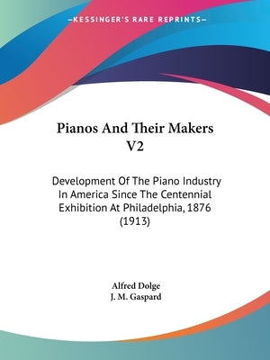 Pianos And Their Makers V2: Development Of The Piano Industry In America Since The Centennial Exhibition At Philadelphia, 1876 (1913) by Dolge, Alfred