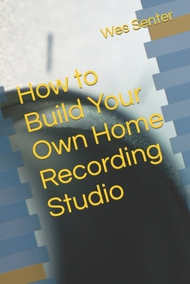 How to Build Your Own Home Recording Studio by Senter, Wes