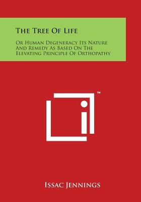 The Tree of Life: Or Human Degeneracy Its Nature and Remedy as Based on the Elevating Principle of Orthopathy by Jennings, Issac