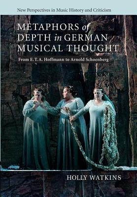 Metaphors of Depth in German Musical Thought: From E. T. A. Hoffmann to Arnold Schoenberg by Watkins, Holly