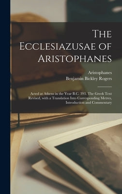 The Ecclesiazusae of Aristophanes: Acted at Athens in the Year B.C. 393. The Greek Text Revised, With a Translation Into Corresponding Metres, Introdu by Aristophanes