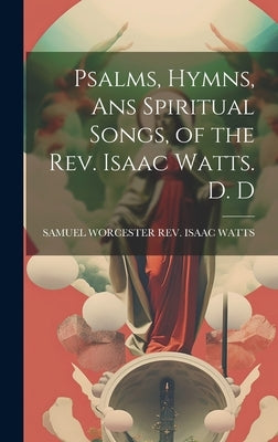 Psalms, Hymns, Ans Spiritual Songs, of the Rev. Isaac Watts. D. D by Isaac Watts, Samuel Worcester